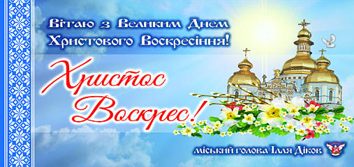 Від щирого серця вітаю вас з великим святом Христового воскресіння! Бажаю вам міцного здоров'я, миру, добробуту та родинного затишку! Хай Господь оберігає кожного з вас! Бережіть себе та своїх близьких! Христос воскрес! Воістину воскрес! Міський голова Ілля Діков.